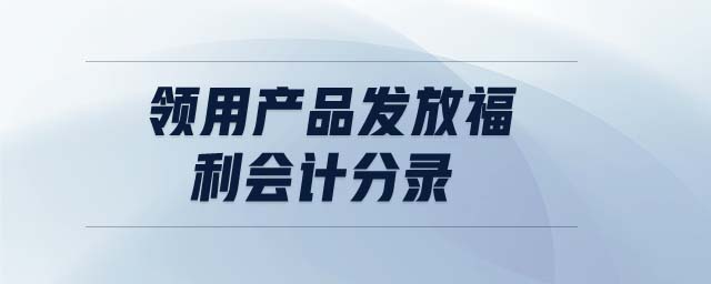領(lǐng)用產(chǎn)品發(fā)放福利會計分錄