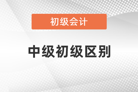 中級會計師和初級會計師的區(qū)別