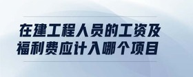 在建工程人員的工資及福利費應(yīng)計入哪個項目