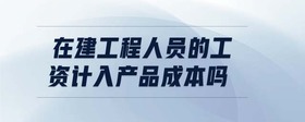 在建工程人員的工資計入產(chǎn)品成本嗎