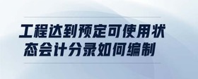 工程達到預(yù)定可使用狀態(tài)會計分錄如何編制