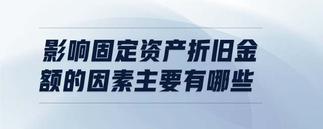 影響固定資產折舊金額的因素主要有哪些 影響固定資產折舊金額的因素主要有哪些