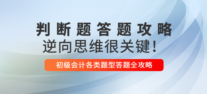 2021年初級(jí)會(huì)計(jì)判斷題解題技巧，逆向思維很關(guān)鍵！