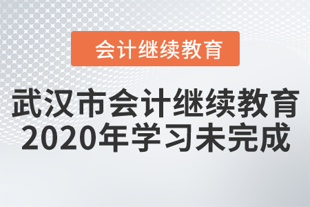 武漢市會計人員繼續(xù)教育2020年學習未完成怎么辦？