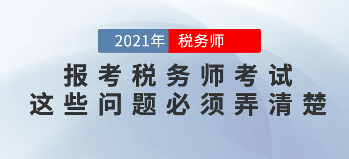 想要報(bào)考2021年稅務(wù)師考試，這些問題必須弄清楚！