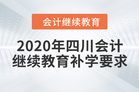2020年四川會計繼續(xù)教育補學要求 2020年四川會計繼續(xù)教育補學要求
