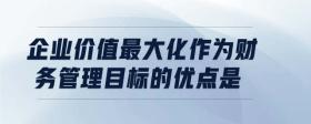 企業(yè)價值最大化作為財務(wù)管理目標的優(yōu)點是