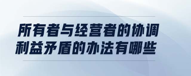 所有者與經(jīng)營者的協(xié)調(diào)利益矛盾的辦法有哪些