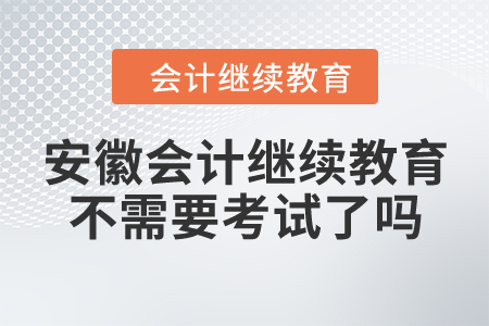 安徽會(huì)計(jì)繼續(xù)教育不需要考試了嗎？