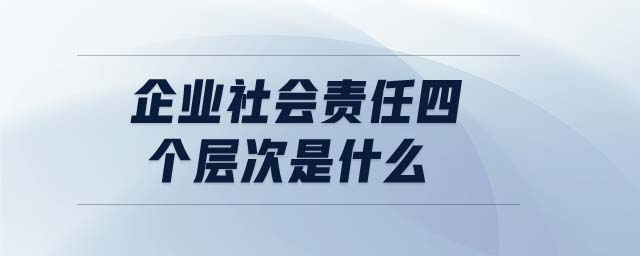 企業(yè)社會責(zé)任四個層次是什么