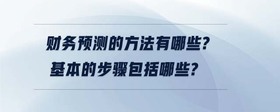 財務(wù)預(yù)測的方法有哪些?基本的步驟包括哪些?