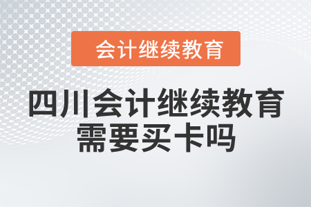 四川會計繼續(xù)教育需要買卡嗎？