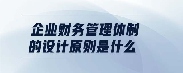 企業(yè)財務管理體制的設計原則是什么