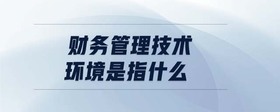 財(cái)務(wù)管理技術(shù)環(huán)境是指什么