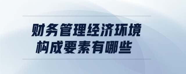 財(cái)務(wù)管理經(jīng)濟(jì)環(huán)境構(gòu)成要素有哪些 財(cái)務(wù)管理經(jīng)濟(jì)環(huán)境構(gòu)成要素有哪些