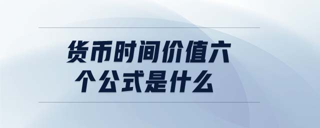 貨幣時(shí)間價(jià)值六個(gè)公式是什么