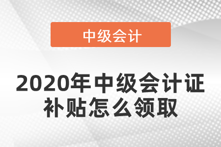 2020年中級(jí)會(huì)計(jì)證補(bǔ)貼怎么領(lǐng)取