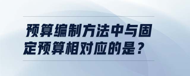 預算編制方法中與固定預算相對應(yīng)的是？