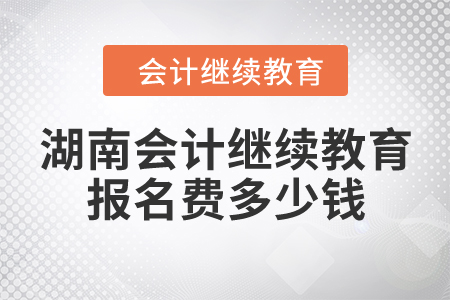 湖南會(huì)計(jì)繼續(xù)教育報(bào)名費(fèi)多少錢？
