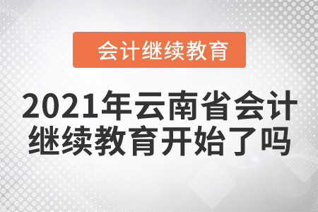 2021年云南省會計(jì)繼續(xù)教育開始了嗎？