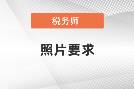 2021年稅務(wù)師考試報(bào)名照片大小要求，考生必看！