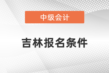 吉林省四平中級會計職稱報名條件