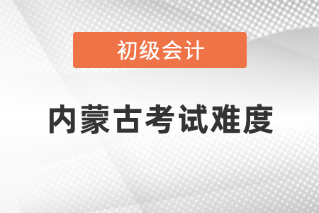2021年內蒙古自治區(qū)赤峰初級會計職稱考試難度怎么樣