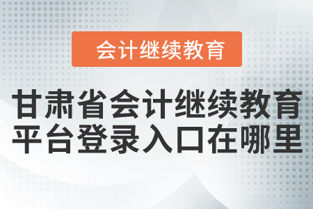 甘肅省會計繼續(xù)教育網(wǎng)絡(luò)平臺登錄入口在哪里？