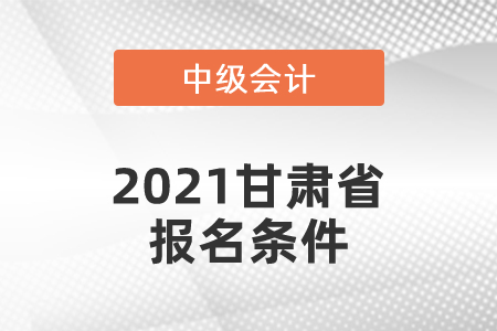 2021甘肅省中級(jí)會(huì)計(jì)師報(bào)名條件有哪幾條？