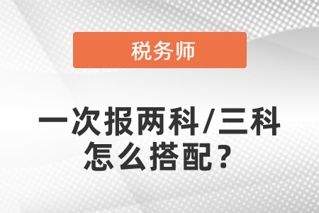 稅務(wù)師考試一次報(bào)兩科/三科怎么搭配？