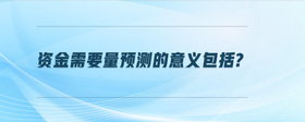資金需要量預(yù)測的意義包括?