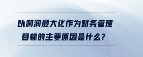 以利潤最大化作為財務(wù)管理目標(biāo)的主要原因是什么?