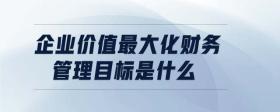 企業(yè)價值最大化財務(wù)管理目標(biāo)是什么