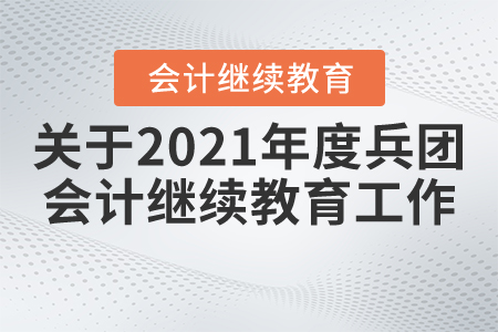 關于開展2021年度兵團會計專業(yè)技術人員繼續(xù)教育工作的通知