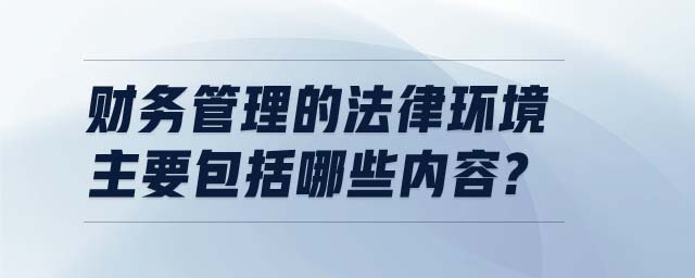 財(cái)務(wù)管理的法律環(huán)境主要包括哪些內(nèi)容?