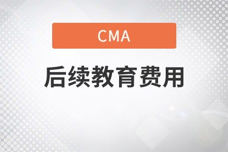 cma后續(xù)教育費用是多少？