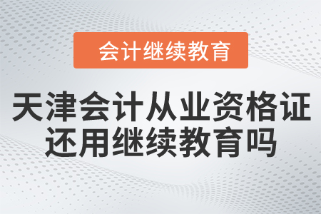 天津會計從業(yè)資格證還用繼續(xù)教育嗎？