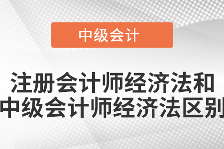 注冊會計師經(jīng)濟法和中級會計師經(jīng)濟法區(qū)別
