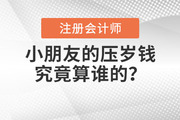 注會說：壓歲錢究竟算誰的？長大后小時候的壓歲錢還能要回來嗎？