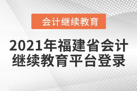 2021年福建省會計繼續(xù)教育平臺登錄要求