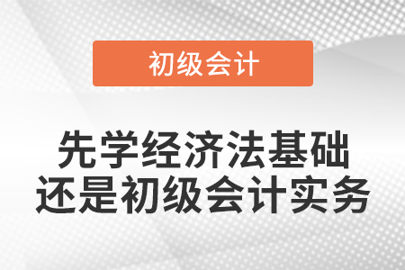 先學(xué)經(jīng)濟(jì)法基礎(chǔ)還是初級會計(jì)實(shí)務(wù)