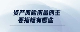 資產(chǎn)風(fēng)險(xiǎn)衡量的主要指標(biāo)有哪些