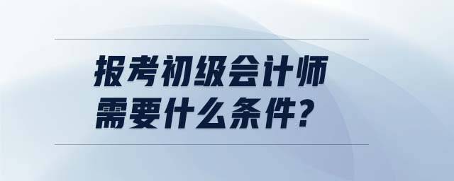 報(bào)考初級會計(jì)師需要什么條件?