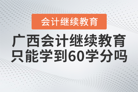 廣西會計繼續(xù)教育只能學(xué)到60學(xué)分嗎？