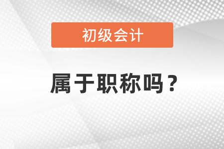 初級會計證屬于職稱嗎？有用嗎？