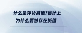 什么是存貨減值?會(huì)計(jì)上為什么要對(duì)存在減值