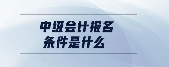 中級(jí)會(huì)計(jì)報(bào)名條件是什么