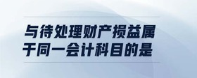與待處理財(cái)產(chǎn)損益屬于同一會計(jì)科目的是