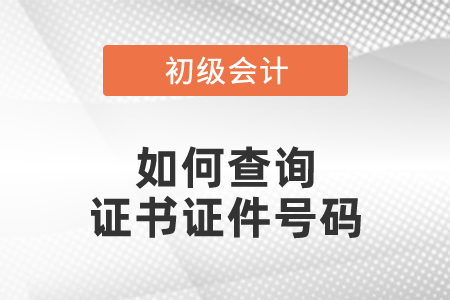 如何查詢初級(jí)會(huì)計(jì)證書證件號(hào)碼