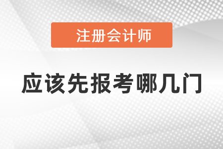 注冊(cè)會(huì)計(jì)師應(yīng)該先報(bào)考哪幾門